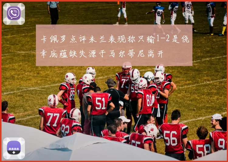 卡佩罗点评米兰表现称只输1-2是侥幸底蕴缺失源于马尔蒂尼离开