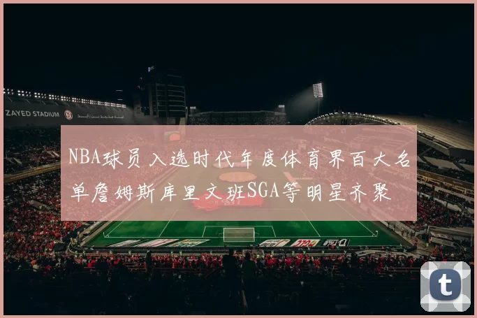 NBA球员入选时代年度体育界百大名单詹姆斯库里文班SGA等明星齐聚