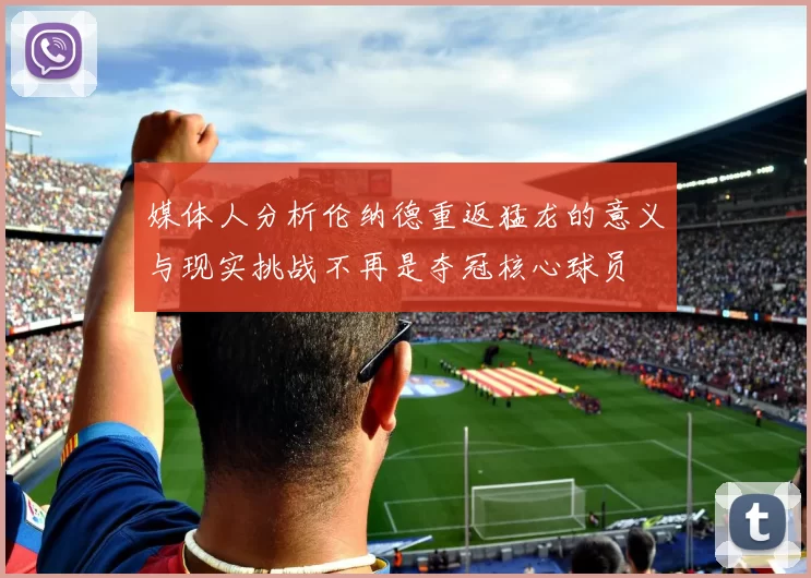 媒体人分析伦纳德重返猛龙的意义与现实挑战不再是夺冠核心球员