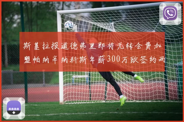 斯基拉报道德弗里即将无转会费加盟帕纳辛纳科斯年薪300万欧签约两年