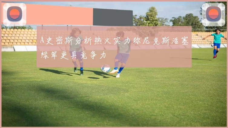 A史密斯分析热火实力称尼克斯活塞绿军更具竞争力