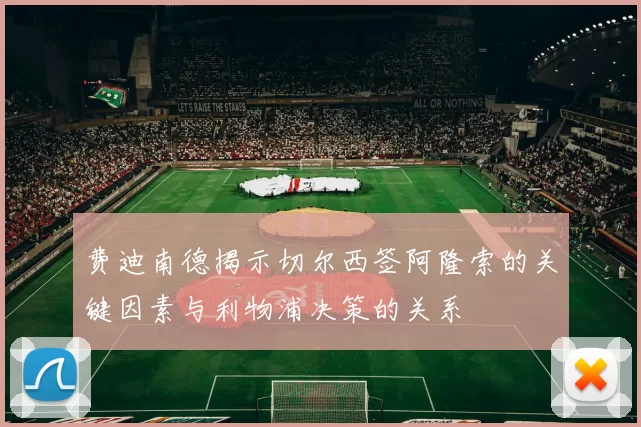 费迪南德揭示切尔西签阿隆索的关键因素与利物浦决策的关系