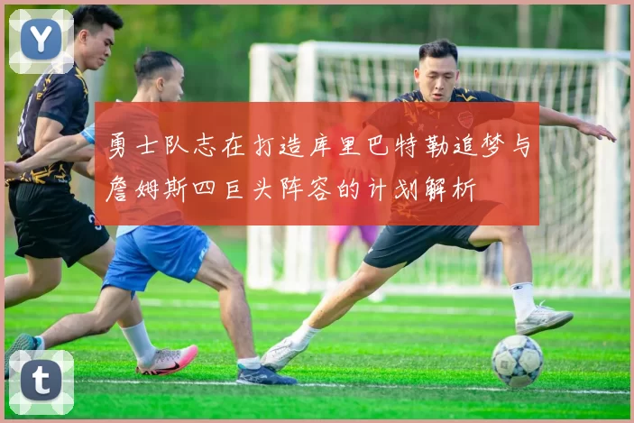 勇士队志在打造库里巴特勒追梦与詹姆斯四巨头阵容的计划解析