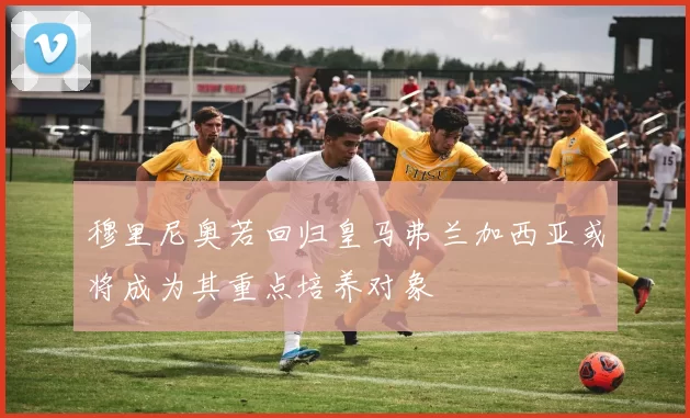 穆里尼奥若回归皇马弗兰加西亚或将成为其重点培养对象