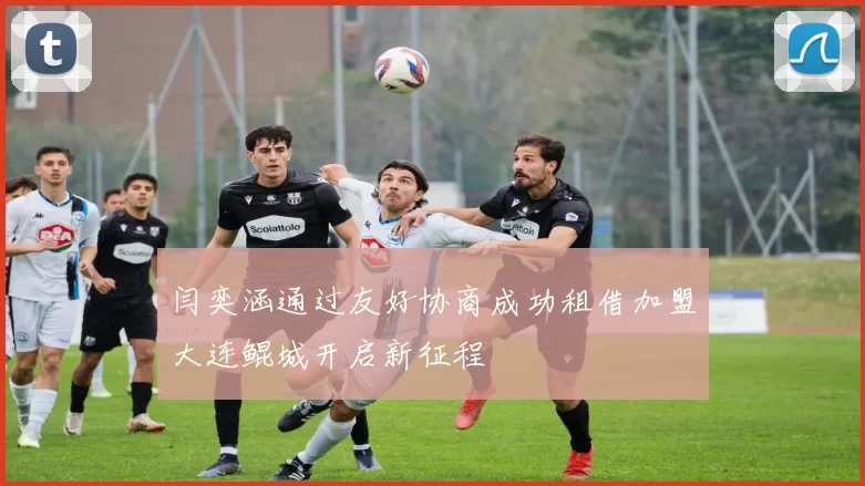 闫奕涵通过友好协商成功租借加盟大连鲲城开启新征程