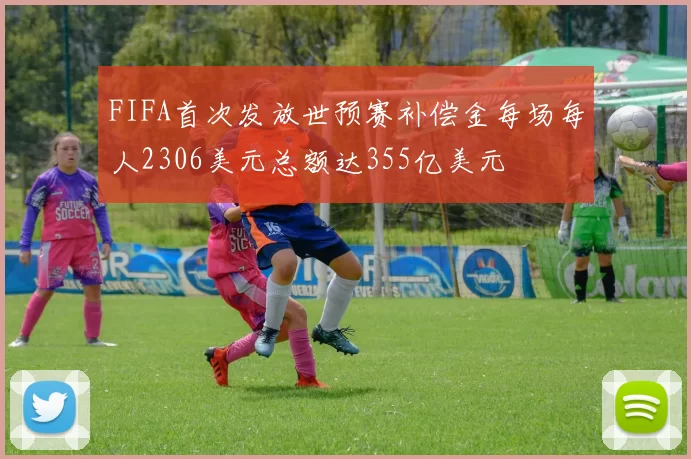 FIFA首次发放世预赛补偿金每场每人2306美元总额达355亿美元