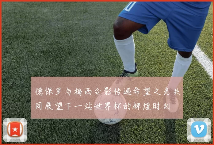 德保罗与梅西合影传递希望之光共同展望下一站世界杯的辉煌时刻