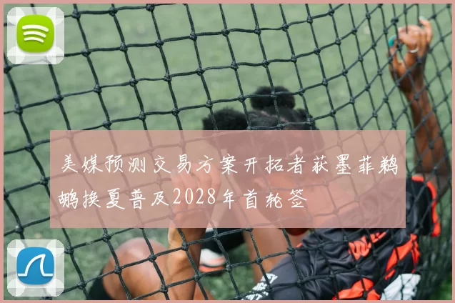 美媒预测交易方案开拓者获墨菲鹈鹕换夏普及2028年首轮签