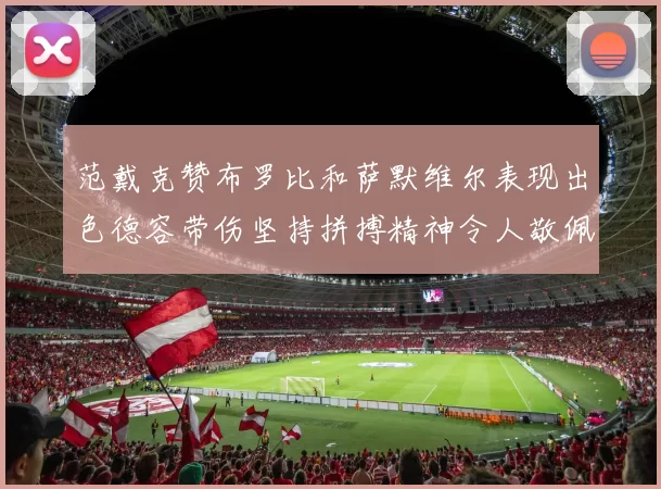范戴克赞布罗比和萨默维尔表现出色德容带伤坚持拼搏精神令人敬佩
