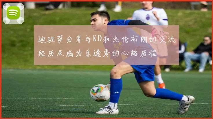 迪班萨分享与KD和杰伦布朗的交流经历及成为乐透秀的心路历程