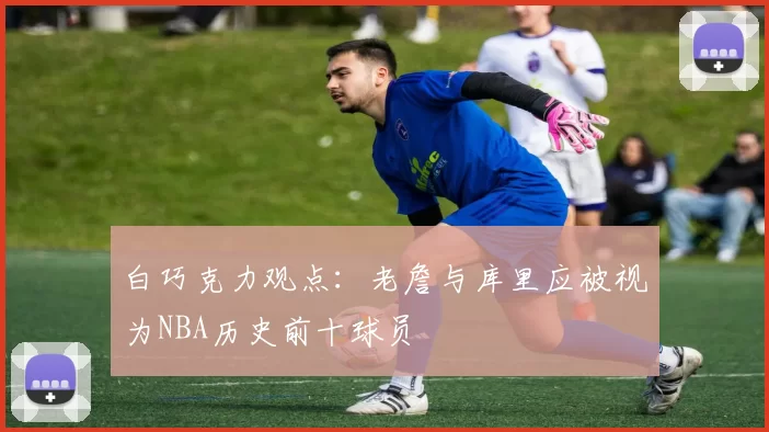 白巧克力观点:老詹与库里应被视为NBA历史前十球员