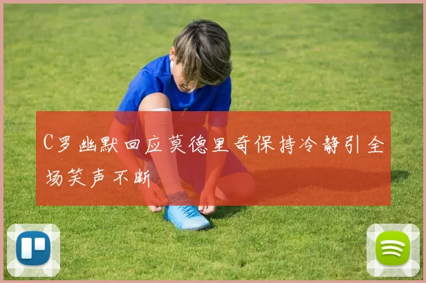 C罗幽默回应莫德里奇保持冷静引全场笑声不断