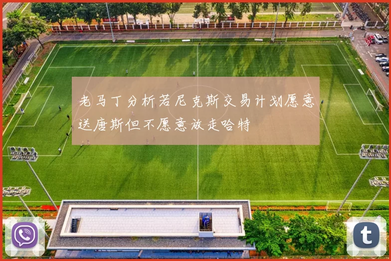 老马丁分析若尼克斯交易计划愿意送唐斯但不愿意放走哈特