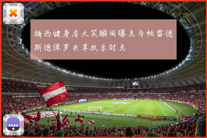 梅西健身房大笑瞬间曝光与帕雷德斯德保罗共享欢乐时光
