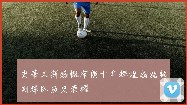 史蒂文斯感慨布朗十年辉煌成就铭刻球队历史荣耀