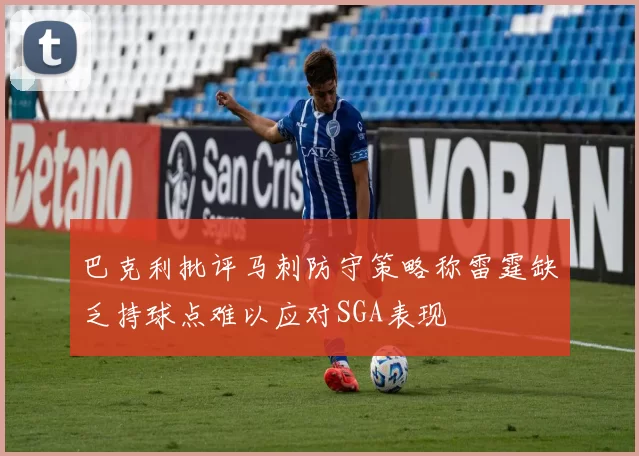 巴克利批评马刺防守策略称雷霆缺乏持球点难以应对SGA表现
