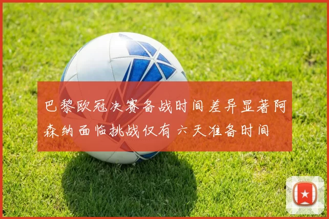 巴黎欧冠决赛备战时间差异显著阿森纳面临挑战仅有六天准备时间