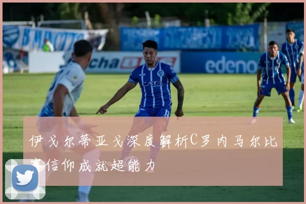 伊戈尔蒂亚戈深度解析C罗内马尔比赛信仰成就超能力