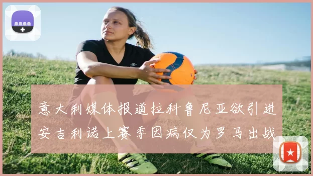 意大利媒体报道拉科鲁尼亚欲引进安吉利诺上赛季因病仅为罗马出战9场