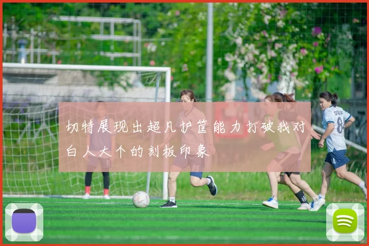 切特展现出超凡护筐能力打破我对白人大个的刻板印象