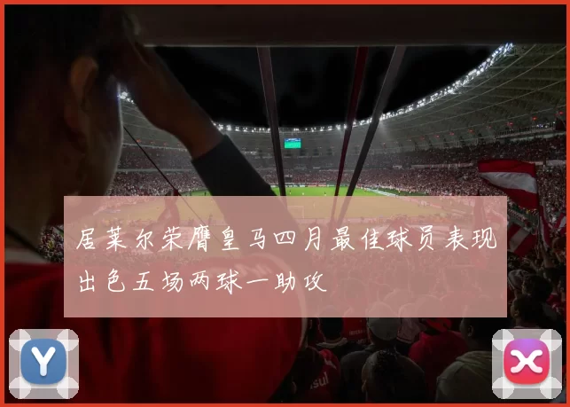 居莱尔荣膺皇马四月最佳球员表现出色五场两球一助攻