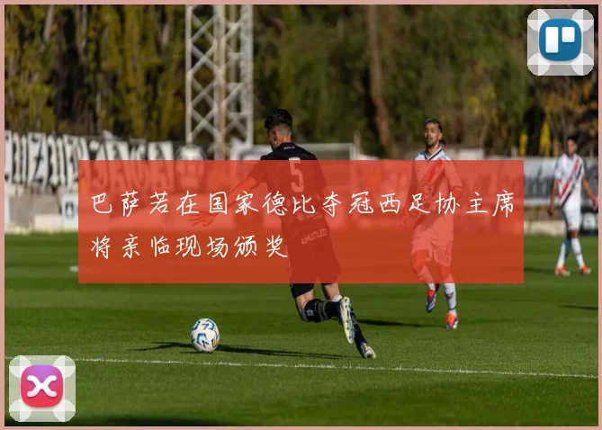 巴萨若在国家德比夺冠西足协主席将亲临现场颁奖