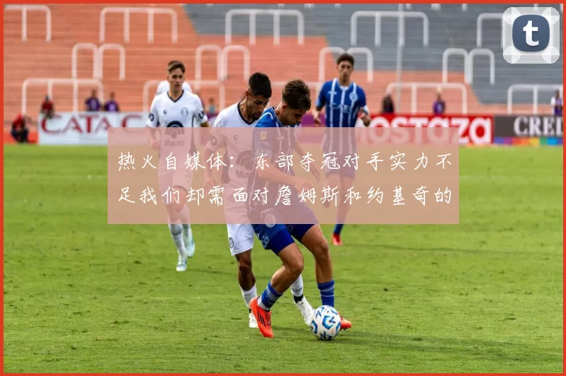 热火自媒体：东部夺冠对手实力不足我们却需面对詹姆斯和约基奇的挑战