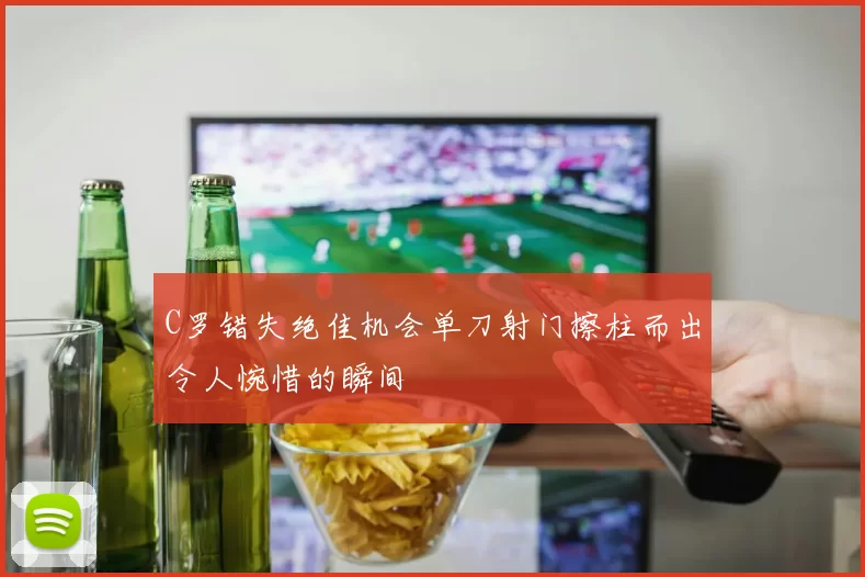 C罗错失绝佳机会单刀射门擦柱而出令人惋惜的瞬间
