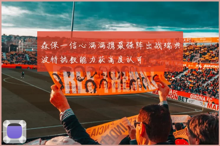 森保一信心满满携最强阵出战瑞典波特执教能力获高度认可