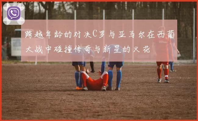 跨越年龄的对决C罗与亚马尔在西葡大战中碰撞传奇与新星的火花