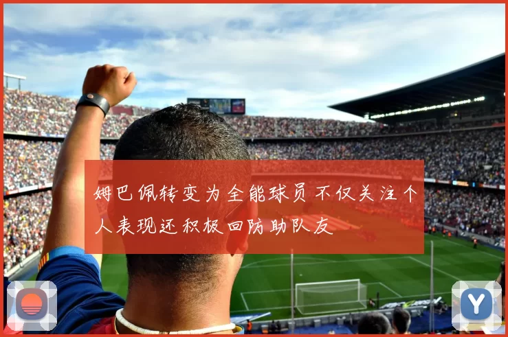 姆巴佩转变为全能球员不仅关注个人表现还积极回防助队友