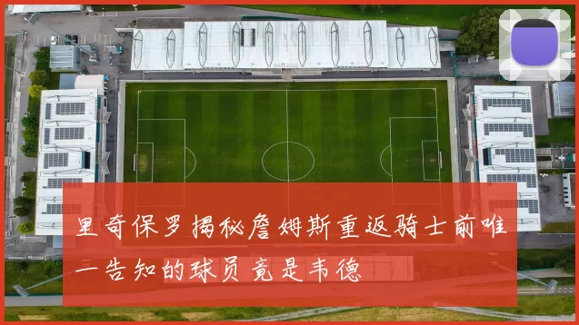 里奇保罗揭秘詹姆斯重返骑士前唯一告知的球员竟是韦德