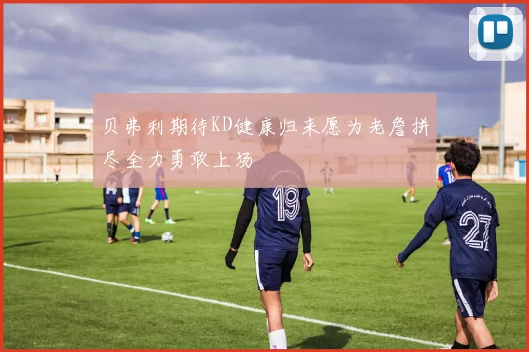 贝弗利期待KD健康归来愿为老詹拼尽全力勇敢上场