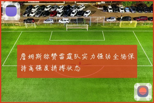 詹姆斯称赞雷霆队实力强劲全场保持高强度拼搏状态