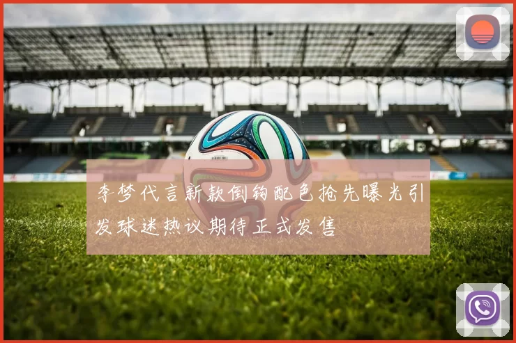 李梦代言新款倒钩配色抢先曝光引发球迷热议期待正式发售